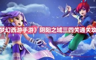 《梦幻西游手游》阴阳之域三四关通关攻略（《梦幻西游手游》阴阳之域三四关通关攻略视频）