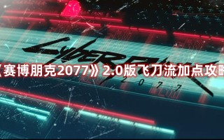 《赛博朋克2077》2.0版飞刀流加点攻略