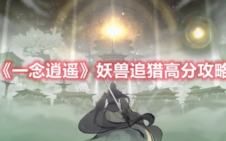 《一念逍遥》妖兽追猎高分攻略（一念逍遥妖兽来袭任务）