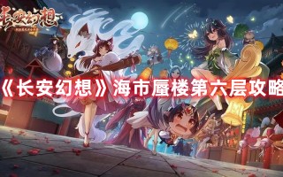 《长安幻想》海市蜃楼第六层攻略