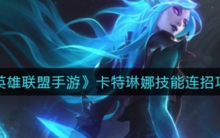 英雄联盟手游卡特琳娜技能连招攻略（具体介绍）（LOL卡特琳娜连招）