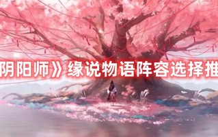 《阴阳师》缘说物语阵容选择推荐