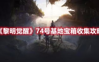 《黎明觉醒》74号基地宝箱收集攻略