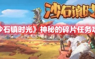 《沙石镇时光》神秘的碎片任务攻略（沙石镇时光遗迹在哪）