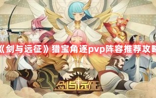 《剑与远征》猎宝角逐pvp阵容推荐攻略（剑与远征PVP阵容）