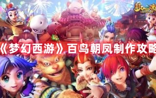 《梦幻西游》百鸟朝凤制作攻略（梦幻西游手游百鸟朝凤）