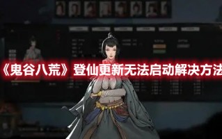 《鬼谷八荒》登仙更新无法启动解决方法（鬼谷八荒更新登仙了吗）