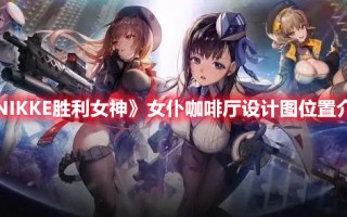 《NIKKE胜利女神》女仆咖啡厅设计图位置介绍（nikke胜利女神吧）