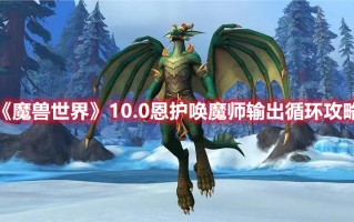 《魔兽世界》10.0恩护唤魔师输出循环攻略