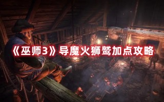 《巫师3》导魔火狮鹫加点攻略