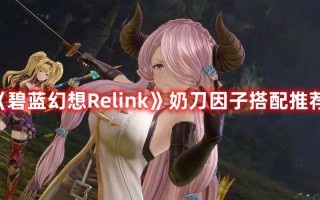 《碧蓝幻想Relink》奶刀因子搭配推荐