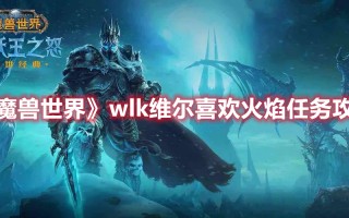 《魔兽世界》wlk维尔喜欢火焰任务攻略（魔兽世界wlk剧情）