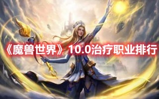 《魔兽世界》10.0治疗职业排行（魔兽世界治疗职业排名9.0）