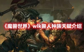 《魔兽世界》wlk兽人种族天赋介绍（魔兽世界 兽人种族天赋）