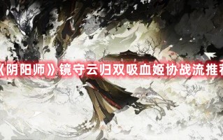 《阴阳师》镜守云归双吸血姬协战流推荐