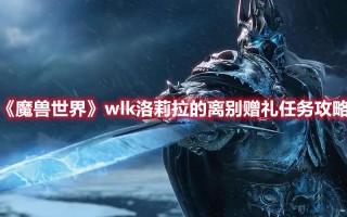 《魔兽世界》wlk洛莉拉的离别赠礼任务攻略（魔兽世界饯别礼任务）