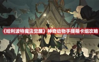 《哈利波特魔法觉醒》神奇动物手提箱卡组攻略