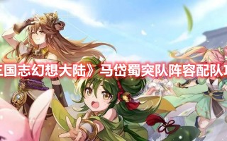 《三国志幻想大陆》马岱蜀突队阵容配队攻略