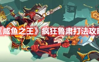 《咸鱼之王》疯狂鲁肃打法攻略（《咸鱼之王》疯狂鲁肃打法攻略大全）