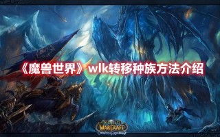 《魔兽世界》wlk转移种族方法介绍（wlk 转种族）