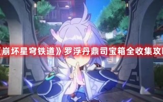 《崩坏星穹铁道》罗浮丹鼎司宝箱全收集攻略