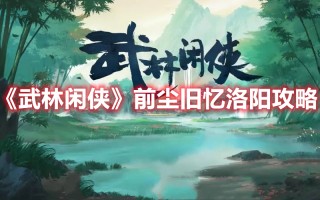 《武林闲侠》前尘旧忆洛阳攻略（烟雨江湖洛阳小吏攻略）