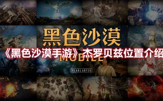 《黑色沙漠手游》杰罗贝兹位置介绍（黑色沙漠手游索拉里斯）