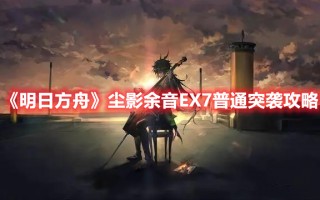 《明日方舟》尘影余音EX7普通突袭攻略