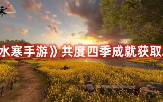 《逆水寒手游》共度四季成就获取攻略