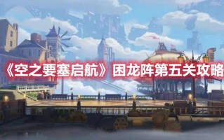 《空之要塞启航》困龙阵第五关攻略