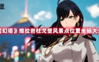 《幻塔》维拉岩柱戈壁风景点位置坐标大全