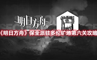 《明日方舟》保全派驻多伦矿场第六关攻略