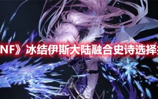 《DNF》冰结伊斯大陆融合史诗选择推荐（DNF融合史诗）