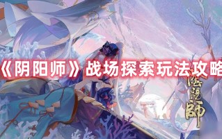 《阴阳师》战场探索玩法攻略（阴阳师作战位置）