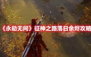 《永劫无间》征神之路落日余烬攻略（永劫无间逐神者成就）