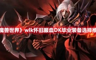 《魔兽世界》wlk怀旧服血DK毕业装备选择推荐（魔兽世界9.0血dk毕业装备）