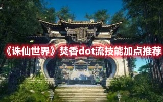 《诛仙世界》焚香dot流技能加点推荐（诛仙焚香技能加点攻略）