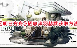 《明日方舟》栖息淬羽赫默获取方法