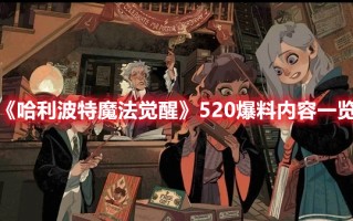 《哈利波特魔法觉醒》520爆料内容一览（哈利波特魔法觉醒520发布会）