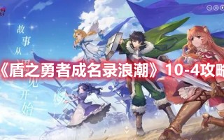 《盾之勇者成名录浪潮》10-4攻略（盾之勇者成名录:浪潮攻略）