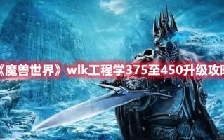 《魔兽世界》wlk工程学375至450升级攻略（魔兽世界怀旧服工程学300到375）