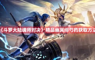 《斗罗大陆魂师对决》精品幽冥绯芍药获取方法（斗罗大陆魂师对决珍稀幽冥绯芍药）