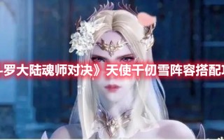 《斗罗大陆魂师对决》天使千仞雪阵容搭配攻略（斗罗大陆魂师对决千仞雪怎么搭配）