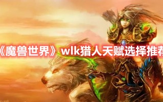 《魔兽世界》wlk猎人天赋选择推荐（wlk猎人用什么天赋）