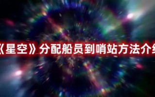 《星空》分配船员到哨站方法介绍