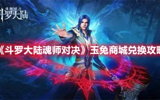 《斗罗大陆魂师对决》玉兔商城兑换攻略（《斗罗大陆魂师对决》玉兔商城兑换攻略详解）