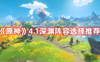 《原神》4.1深渊阵容选择推荐