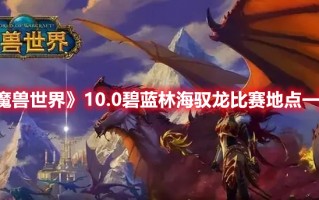 《魔兽世界》10.0碧蓝林海驭龙比赛地点一览