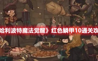 《哈利波特魔法觉醒》红色鳞甲10通关攻略