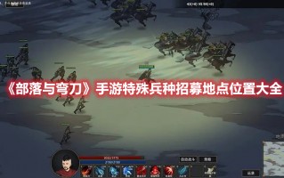 《部落与弯刀》手游特殊兵种招募地点位置大全